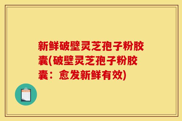 新鲜破壁灵芝孢子粉胶囊(破壁灵芝孢子粉胶囊：愈发新鲜有效)