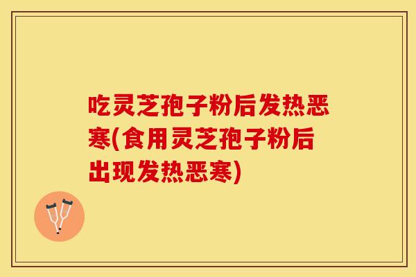 吃灵芝孢子粉后发热恶寒(食用灵芝孢子粉后出现发热恶寒)