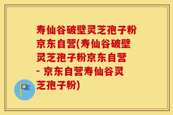 寿仙谷破壁灵芝孢子粉京东自营(寿仙谷破壁灵芝孢子粉京东自营 - 京东自营寿仙谷灵芝孢子粉)