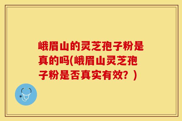 峨眉山的灵芝孢子粉是真的吗(峨眉山灵芝孢子粉是否真实有效？)