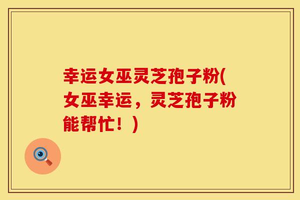 幸运女巫灵芝孢子粉(女巫幸运，灵芝孢子粉能帮忙！)