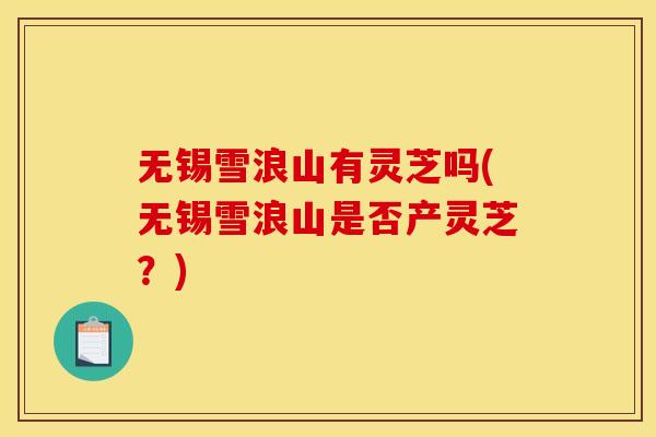 无锡雪浪山有灵芝吗(无锡雪浪山是否产灵芝？)