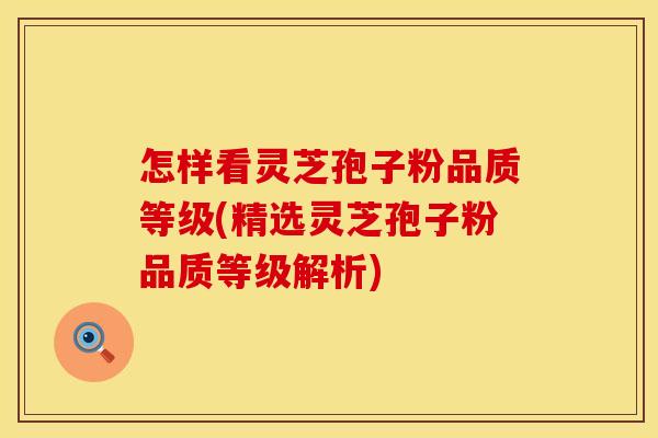 怎样看灵芝孢子粉品质等级(精选灵芝孢子粉品质等级解析)