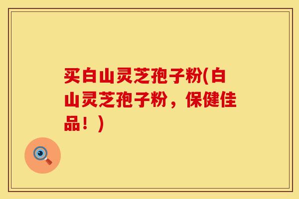买白山灵芝孢子粉(白山灵芝孢子粉，保健佳品！)