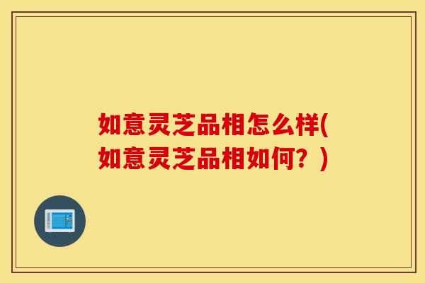 如意灵芝品相怎么样(如意灵芝品相如何？)