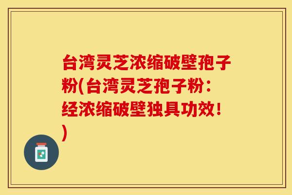 台湾灵芝浓缩破壁孢子粉(台湾灵芝孢子粉：经浓缩破壁独具功效！)