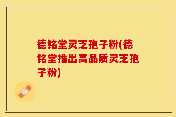 德铭堂灵芝孢子粉(德铭堂推出高品质灵芝孢子粉)