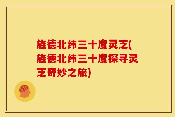 旌德北纬三十度灵芝(旌德北纬三十度探寻灵芝奇妙之旅)