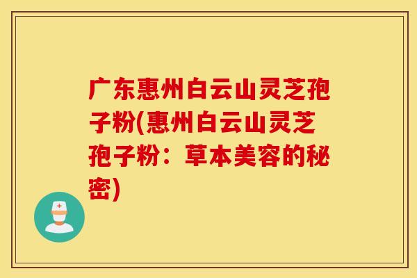 广东惠州白云山灵芝孢子粉(惠州白云山灵芝孢子粉：草本美容的秘密)