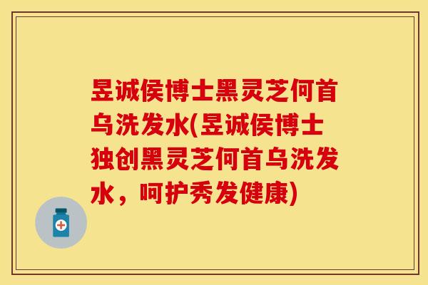 昱诚侯博士黑灵芝何首乌洗发水(昱诚侯博士独创黑灵芝何首乌洗发水，呵护秀发健康)