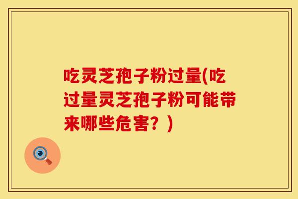 吃灵芝孢子粉过量(吃过量灵芝孢子粉可能带来哪些危害？)