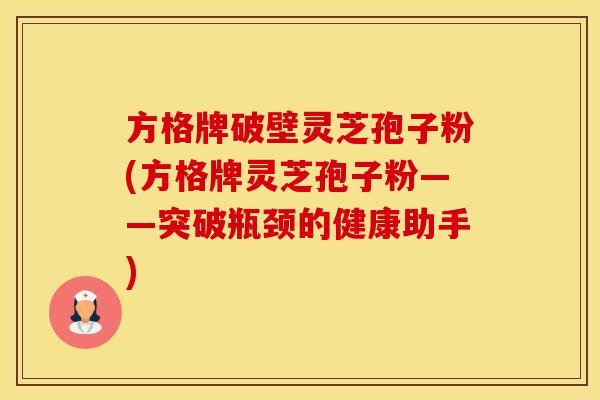 方格牌破壁灵芝孢子粉(方格牌灵芝孢子粉——突破瓶颈的健康助手)