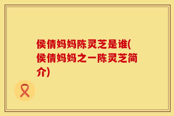 侯倩妈妈陈灵芝是谁(侯倩妈妈之一陈灵芝简介)