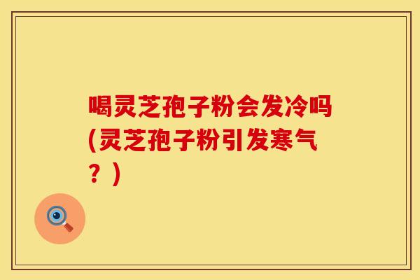 喝灵芝孢子粉会发冷吗(灵芝孢子粉引发寒气？)