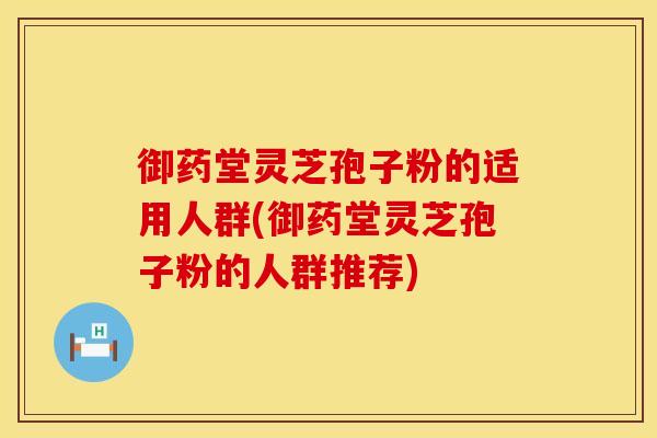 御药堂灵芝孢子粉的适用人群(御药堂灵芝孢子粉的人群推荐)