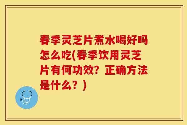春季灵芝片煮水喝好吗怎么吃(春季饮用灵芝片有何功效？正确方法是什么？)