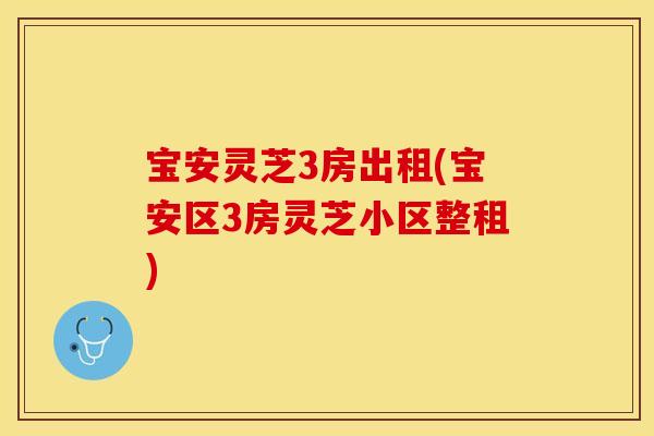宝安灵芝3房出租(宝安区3房灵芝小区整租)