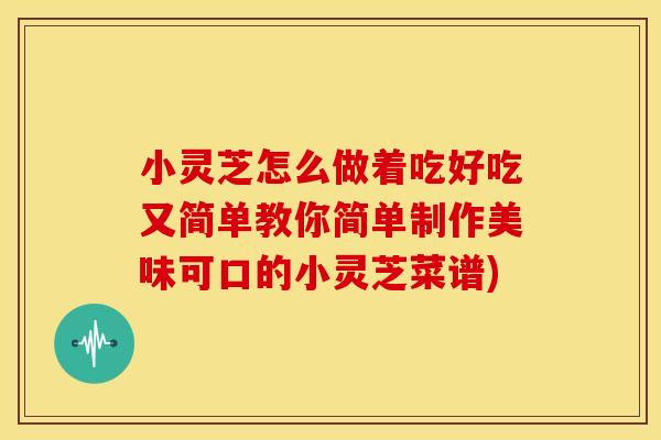 小灵芝怎么做着吃好吃又简单教你简单制作美味可口的小灵芝菜谱)