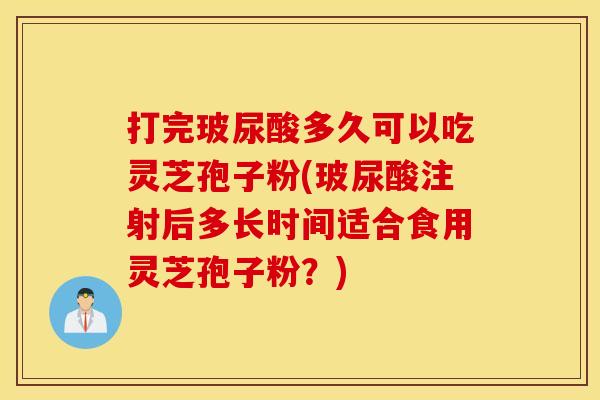 打完玻尿酸多久可以吃灵芝孢子粉(玻尿酸注射后多长时间适合食用灵芝孢子粉？)