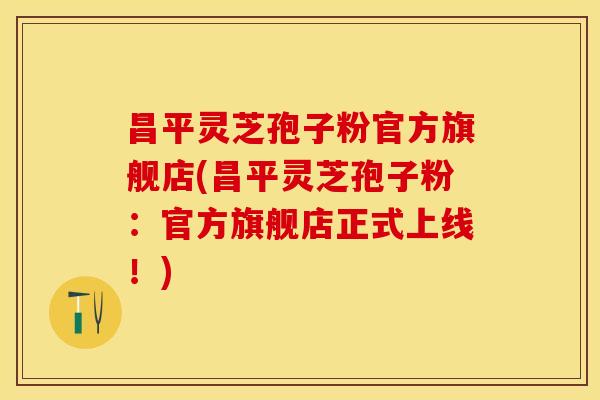 昌平灵芝孢子粉官方旗舰店(昌平灵芝孢子粉：官方旗舰店正式上线！)