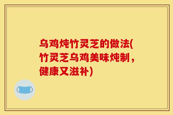 乌鸡炖竹灵芝的做法(竹灵芝乌鸡美味炖制，健康又滋补)