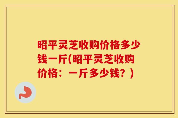 昭平灵芝收购价格多少钱一斤(昭平灵芝收购价格：一斤多少钱？)