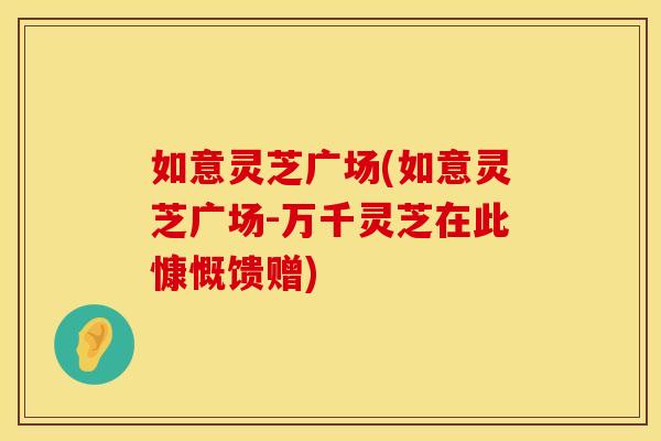 如意灵芝广场(如意灵芝广场-万千灵芝在此慷慨馈赠)