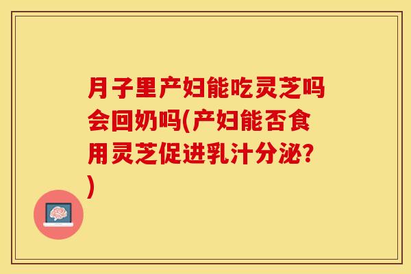月子里产妇能吃灵芝吗会回奶吗(产妇能否食用灵芝促进乳汁分泌？)