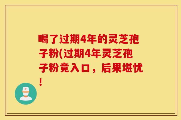 喝了过期4年的灵芝孢子粉(过期4年灵芝孢子粉竟入口，后果堪忧！