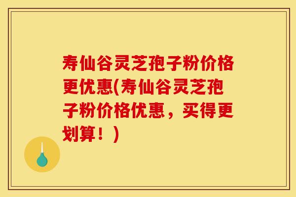 寿仙谷灵芝孢子粉价格更优惠(寿仙谷灵芝孢子粉价格优惠,买得更划算!) 寿仙谷灵芝孢子粉价格更优惠(寿仙谷灵芝孢子粉价格优惠,买得更划算!)