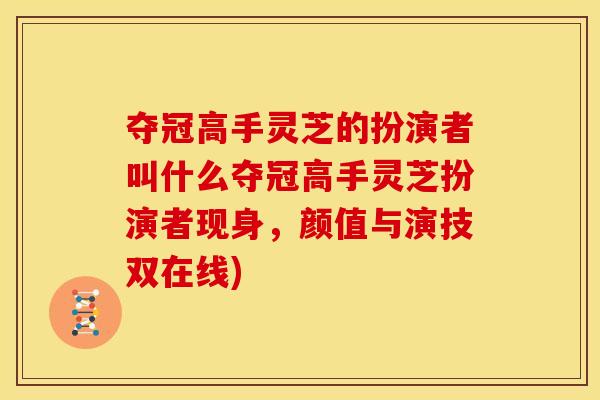 夺冠高手灵芝的扮演者叫什么夺冠高手灵芝扮演者现身，颜值与演技双在线)