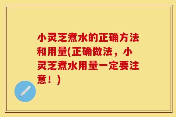 小灵芝煮水的正确方法和用量(正确做法，小灵芝煮水用量一定要注意！)