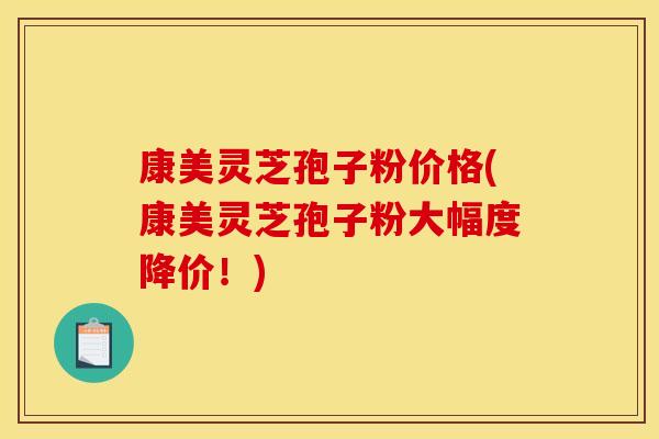康美灵芝孢子粉价格(康美灵芝孢子粉大幅度降价！)