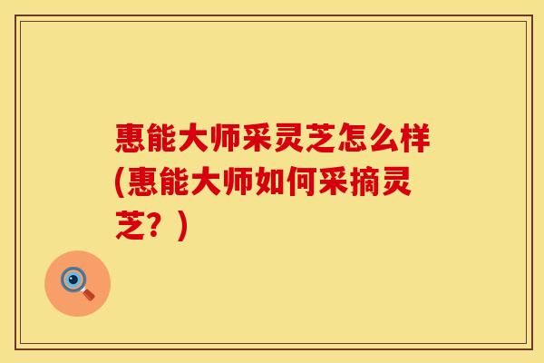 惠能大师采灵芝怎么样(惠能大师如何采摘灵芝？)