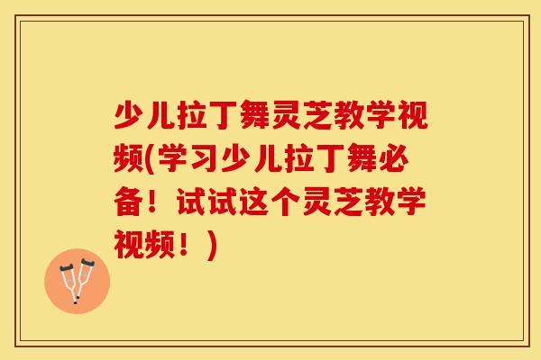 少儿拉丁舞灵芝教学视频(学习少儿拉丁舞必备！试试这个灵芝教学视频！)