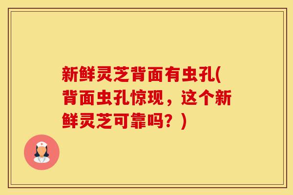 新鲜灵芝背面有虫孔(背面虫孔惊现，这个新鲜灵芝可靠吗？)