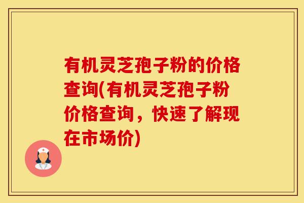 有机灵芝孢子粉的价格查询(有机灵芝孢子粉价格查询，快速了解现在市场价)