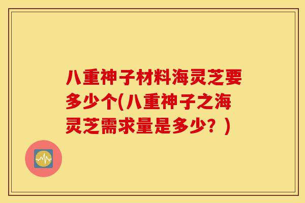 八重神子材料海灵芝要多少个(八重神子之海灵芝需求量是多少？)