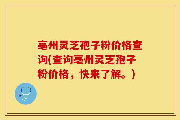亳州灵芝孢子粉价格查询(查询亳州灵芝孢子粉价格，快来了解。)