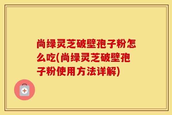 尚绿灵芝破壁孢子粉怎么吃(尚绿灵芝破壁孢子粉使用方法详解)