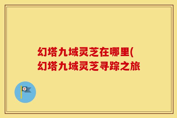 幻塔九域灵芝在哪里(幻塔九域灵芝寻踪之旅