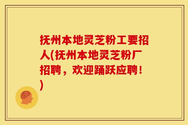 抚州本地灵芝粉工要招人(抚州本地灵芝粉厂招聘，欢迎踊跃应聘！)