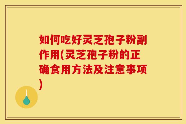 如何吃好灵芝孢子粉副作用(灵芝孢子粉的正确食用方法及注意事项)