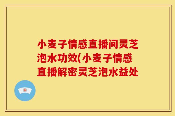 小麦子情感直播间灵芝泡水功效(小麦子情感直播解密灵芝泡水益处