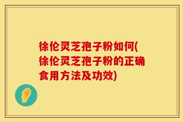 徐伦灵芝孢子粉如何(徐伦灵芝孢子粉的正确食用方法及功效)