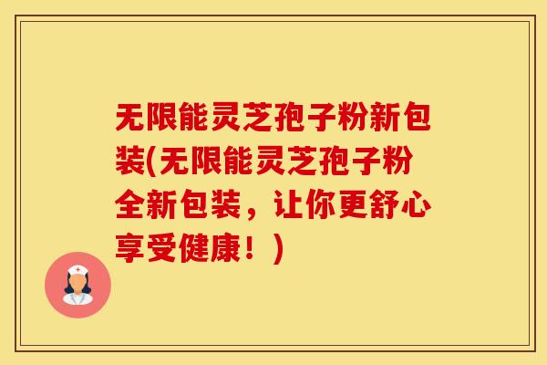 无限能灵芝孢子粉新包装(无限能灵芝孢子粉全新包装，让你更舒心享受健康！)