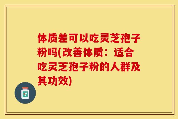 体质差可以吃灵芝孢子粉吗(改善体质：适合吃灵芝孢子粉的人群及其功效)