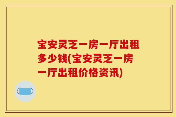 宝安灵芝一房一厅出租多少钱(宝安灵芝一房一厅出租价格资讯)