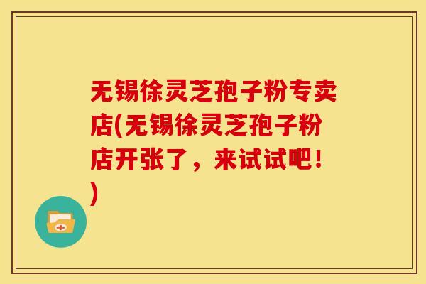 无锡徐灵芝孢子粉专卖店(无锡徐灵芝孢子粉店开张了，来试试吧！)