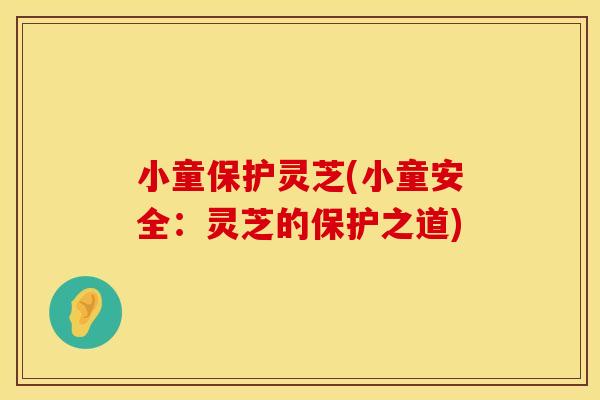 小童保护灵芝(小童安全：灵芝的保护之道)